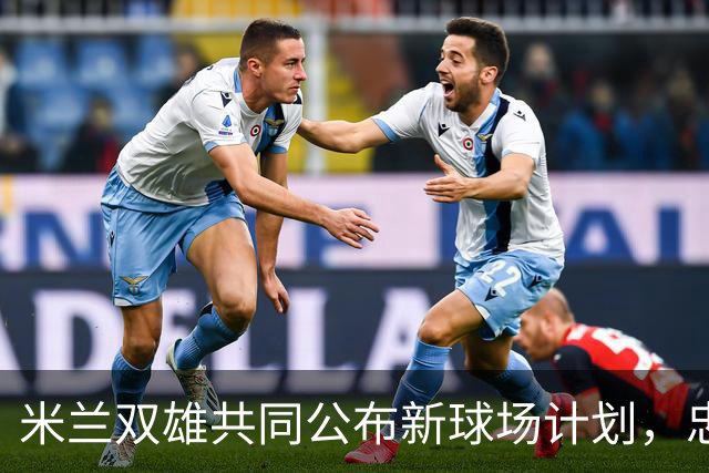 米兰双雄共同公布新球场计划，忠利球场定于2031/32赛季启用